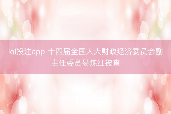 lol投注app 十四届全国人大财政经济委员会副主任委员易炼红被查