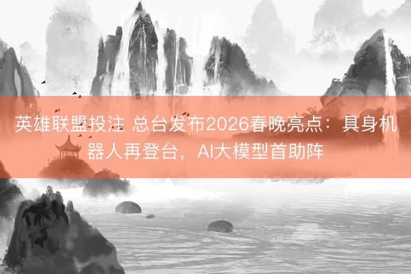 英雄联盟投注 总台发布2026春晚亮点:具身机器人再登台,AI大模型首助阵