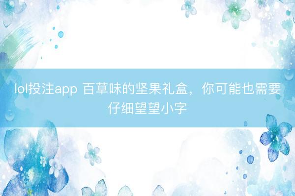 lol投注app 百草味的坚果礼盒，你可能也需要仔细望望小字