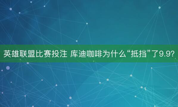 英雄联盟比赛投注 库迪咖啡为什么“抵挡”了9.9？