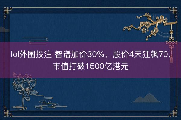 lol外围投注 智谱加价30%，股价4天狂飙70，市值打破1500亿港元