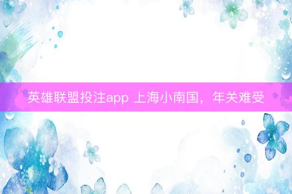 英雄联盟投注app 上海小南国，年关难受