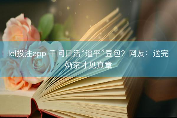 lol投注app 千问日活“逼平”豆包？网友：送完奶茶才见真章