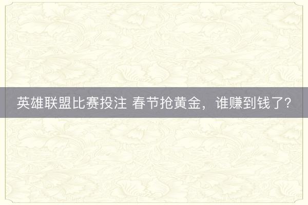 英雄联盟比赛投注 春节抢黄金，谁赚到钱了？