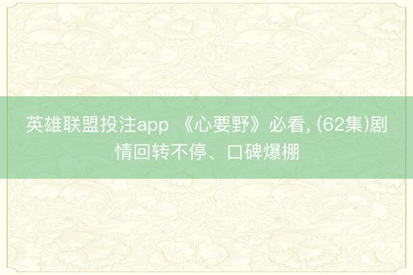 英雄联盟投注app 《心要野》必看, (62集)剧情回转不停、口碑爆棚