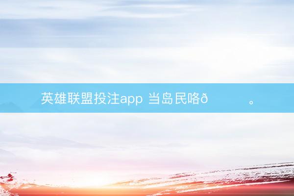 英雄联盟投注app 当岛民咯👒<a href=