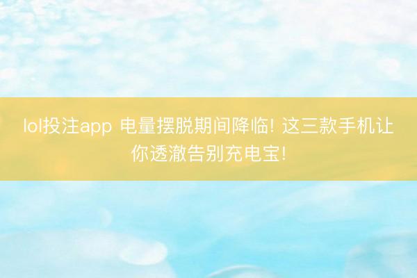 lol投注app 电量摆脱期间降临! 这三款手机让你透澈告别充电宝!