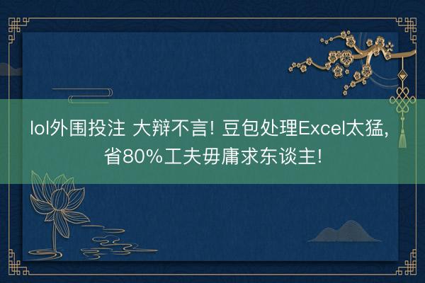 lol外围投注 大辩不言! 豆包处理Excel太猛， 省80%工夫毋庸求东谈主!