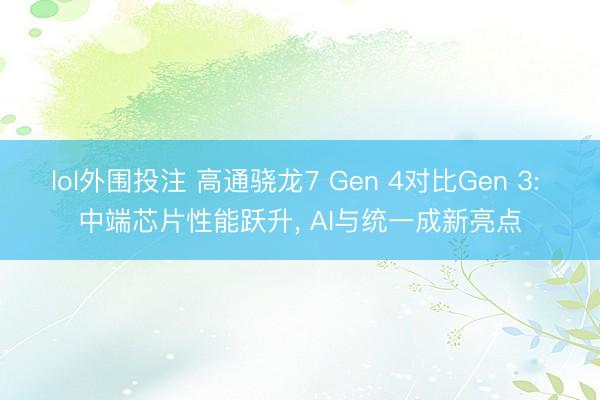 lol外围投注 高通骁龙7 Gen 4对比Gen 3: 中端芯片性能跃升， AI与统一成新亮点