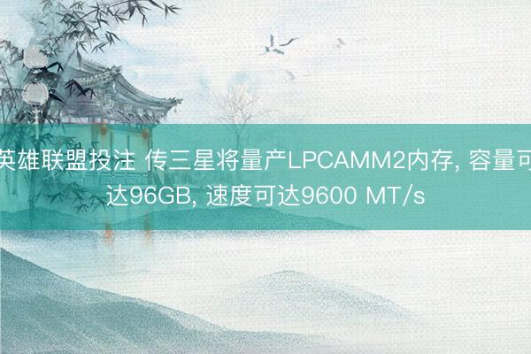 英雄联盟投注 传三星将量产LPCAMM2内存, 容量可达96GB, 速度可达9600 MT/s
