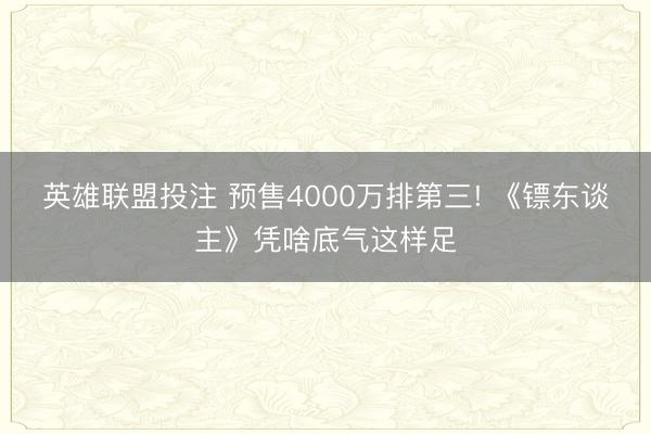 英雄联盟投注 预售4000万排第三! 《镖东谈主》凭啥底气这样足