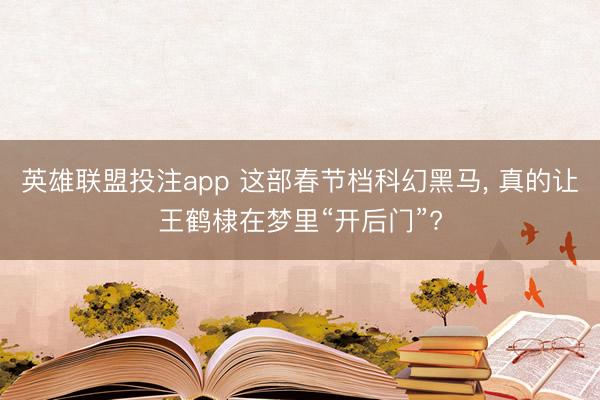 英雄联盟投注app 这部春节档科幻黑马， 真的让王鹤棣在梦里“开后门”?