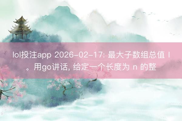 lol投注app 2026-02-17: 最大子数组总值Ⅰ。用go讲话， 给定一个长度为 n 的整