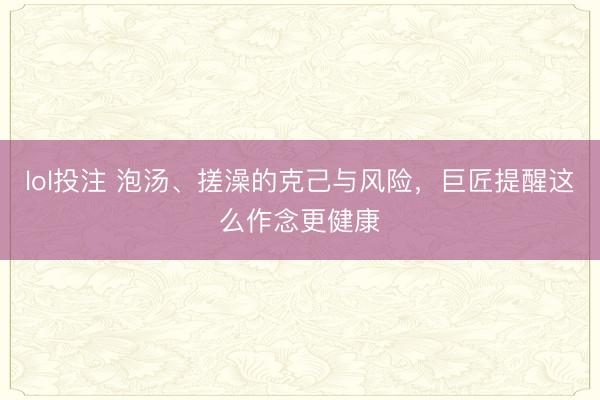 lol投注 泡汤、搓澡的克己与风险，巨匠提醒这么作念更健康