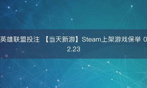 英雄联盟投注 【当天新游】Steam上架游戏保举 02.23