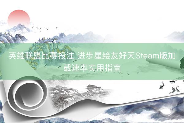 英雄联盟比赛投注 进步星绘友好天Steam版加载速率实用指南
