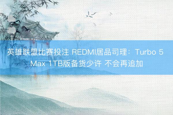 英雄联盟比赛投注 REDMI居品司理:Turbo 5 Max 1TB版备货少许 不会再追加