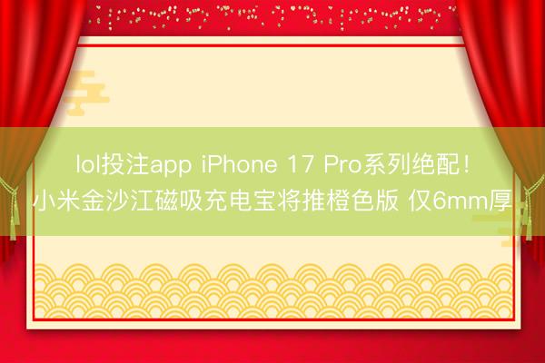 lol投注app iPhone 17 Pro系列绝配！小米金沙江磁吸充电宝将推橙色版 仅6mm厚