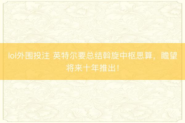 lol外围投注 英特尔要总结斡旋中枢思算，瞻望将来十年推出！