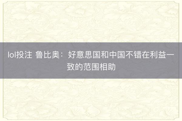 lol投注 鲁比奥：好意思国和中国不错在利益一致的范围相助