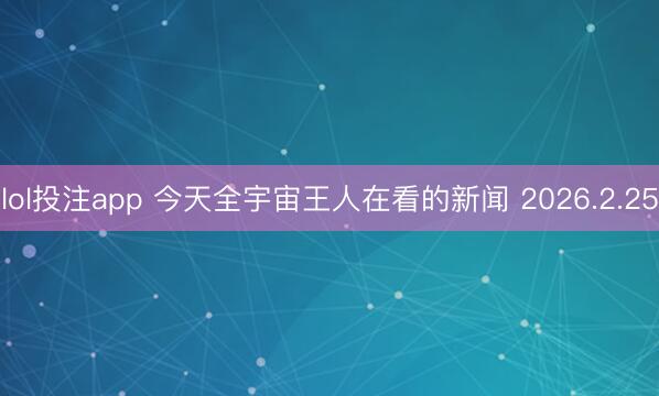 lol投注app 今天全宇宙王人在看的新闻 2026.2.25