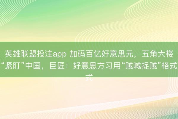 英雄联盟投注app 加码百亿好意思元，五角大楼“紧盯”中国，巨匠：好意思方习用“贼喊捉贼”格式