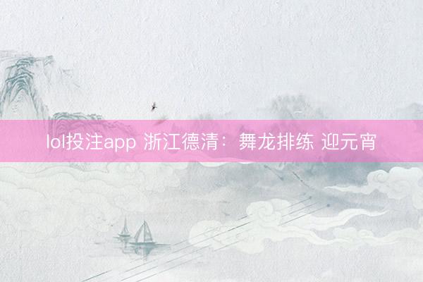 lol投注app 浙江德清：舞龙排练 迎元宵