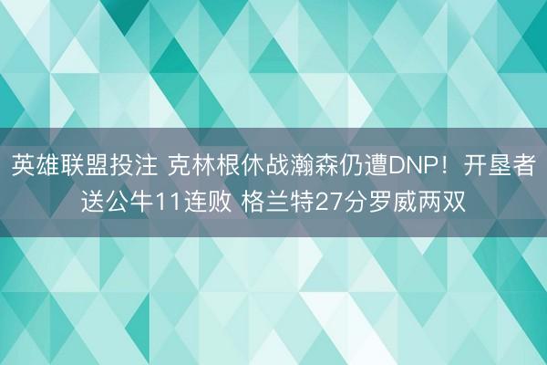 英雄联盟投注 克林根休战瀚森仍遭DNP!开垦者送公牛11连败 格兰特27分罗威两双