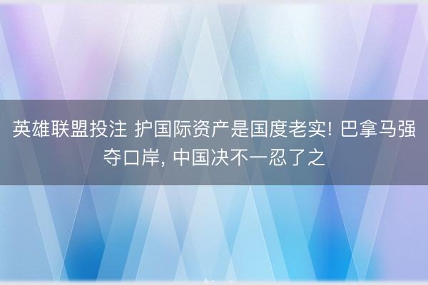 英雄联盟投注 护国际资产是国度老实! 巴拿马强夺口岸, 中国决不一忍了之