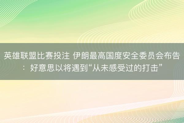 英雄联盟比赛投注 伊朗最高国度安全委员会布告：好意思以将遇到“从未感受过的打击”