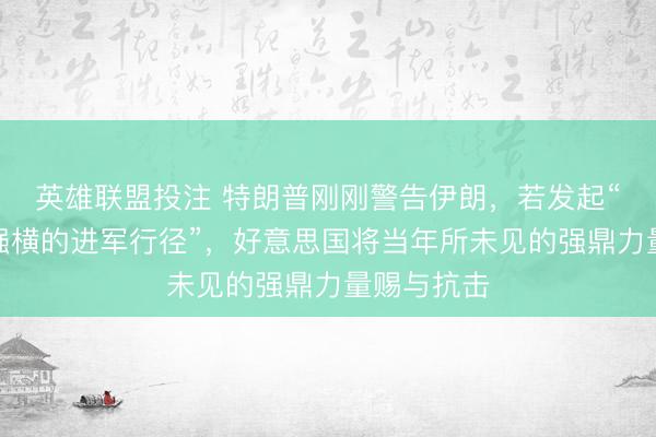 英雄联盟投注 特朗普刚刚警告伊朗,若发起“历史上最强横的进军行径”,好意思国将当年所未见的强鼎力量赐与抗击