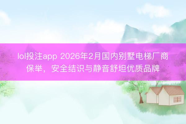 lol投注app 2026年2月国内别墅电梯厂商保举,安全结识与静音舒坦优质品牌