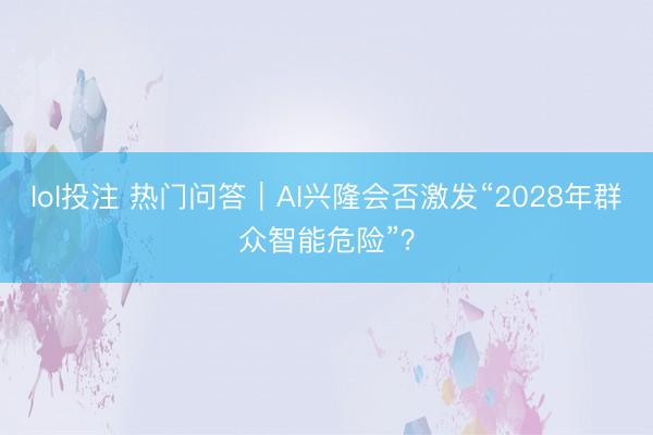 lol投注 热门问答｜AI兴隆会否激发“2028年群众智能危险”？
