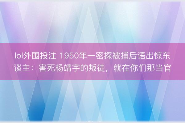 lol外围投注 1950年一密探被捕后语出惊东谈主：害死杨靖宇的叛徒，就在你们那当官