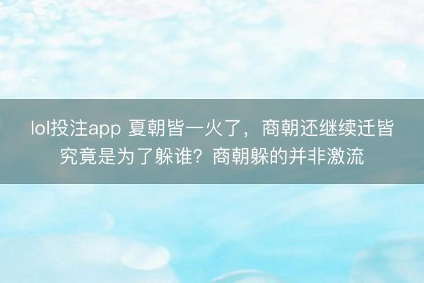 lol投注app 夏朝皆一火了，商朝还继续迁皆究竟是为了躲谁？商朝躲的并非激流