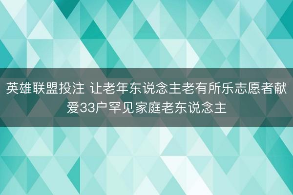 英雄联盟投注 让老年东说念主老有所乐志愿者献爱33户罕见家庭老东说念主