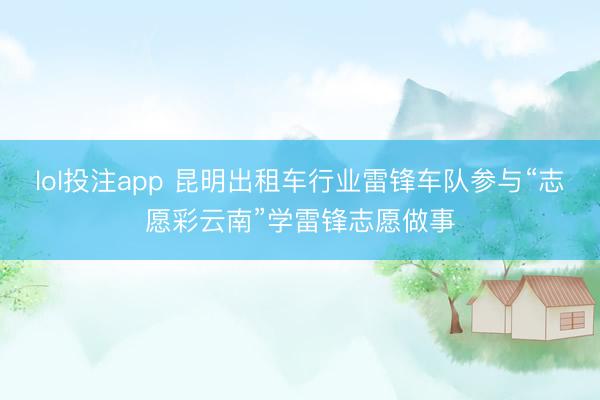 lol投注app 昆明出租车行业雷锋车队参与“志愿彩云南”学雷锋志愿做事