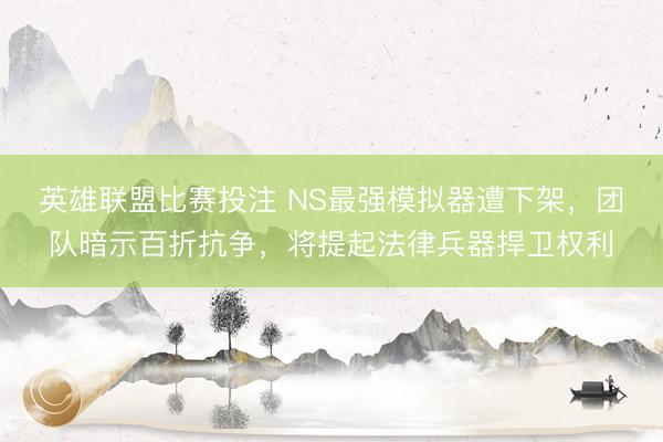 英雄联盟比赛投注 NS最强模拟器遭下架，团队暗示百折抗争，将提起法律兵器捍卫权利