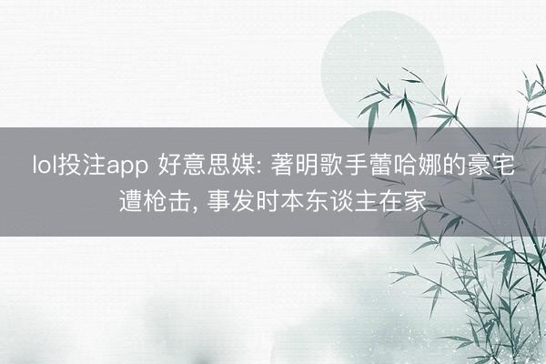 lol投注app 好意思媒: 著明歌手蕾哈娜的豪宅遭枪击, 事发时本东谈主在家