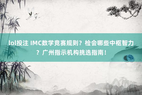 lol投注 IMC数学竞赛规则？检会哪些中枢智力？广州指示机构挑选指南！