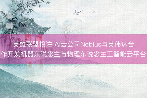 英雄联盟投注 AI云公司Nebius与英伟达合作开发机器东说念主与物理东说念主工智能云平台