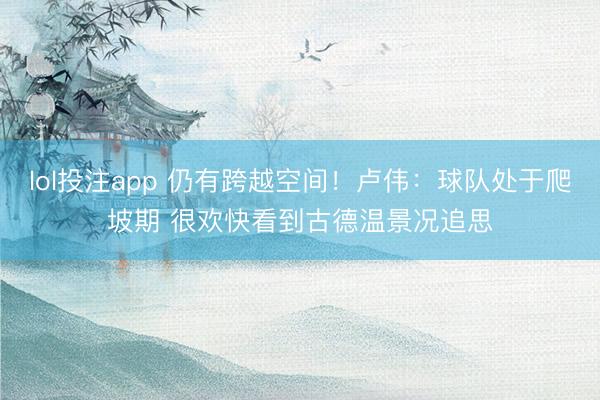lol投注app 仍有跨越空间！卢伟：球队处于爬坡期 很欢快看到古德温景况追思
