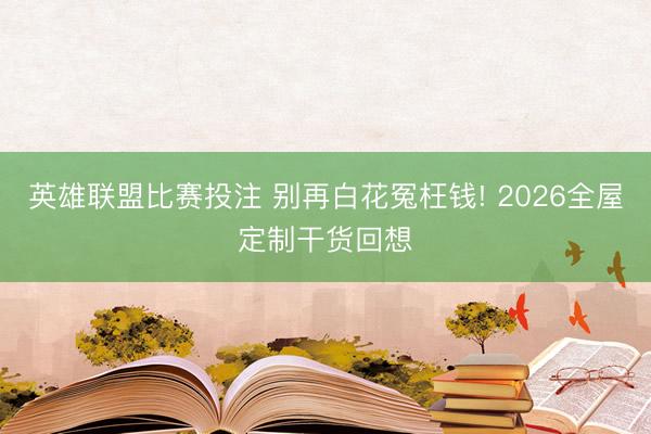 英雄联盟比赛投注 别再白花冤枉钱! 2026全屋定制干货回想