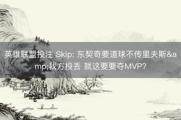 英雄联盟投注 Skip: 东契奇要道球不传里夫斯&我方投丢 就这要要夺MVP?