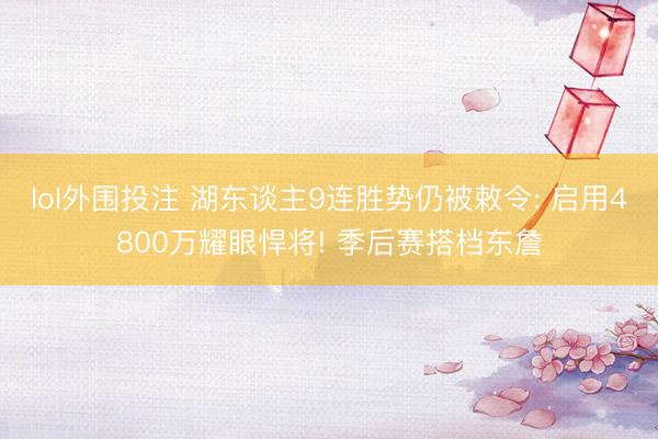 lol外围投注 湖东谈主9连胜势仍被敕令: 启用4800万耀眼悍将! 季后赛搭档东詹