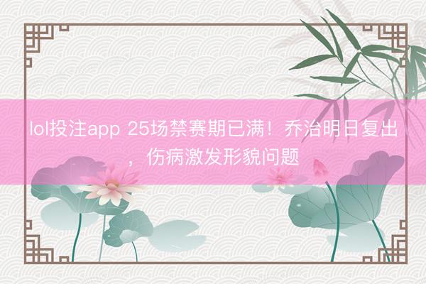 lol投注app 25场禁赛期已满!乔治明日复出,伤病激发形貌问题