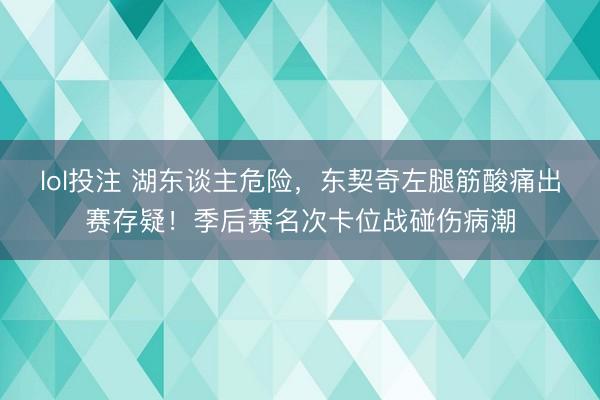 lol投注 湖东谈主危险，东契奇左腿筋酸痛出赛存疑！季后赛名次卡位战碰伤病潮