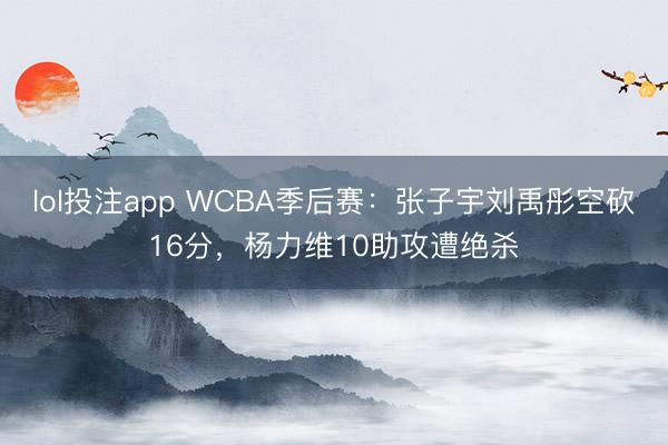 lol投注app WCBA季后赛：张子宇刘禹彤空砍16分，杨力维10助攻遭绝杀