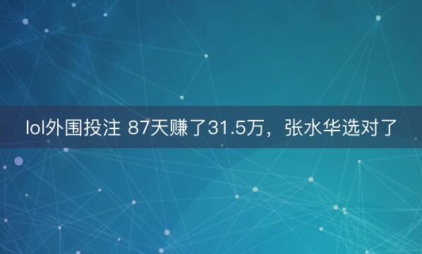 lol外围投注 87天赚了31.5万,张水华选对了