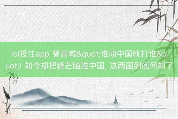 lol投注app 曾高喊"谁动中国就打谁"! 如今却把锋芒瞄准中国， 这两国到底何如了